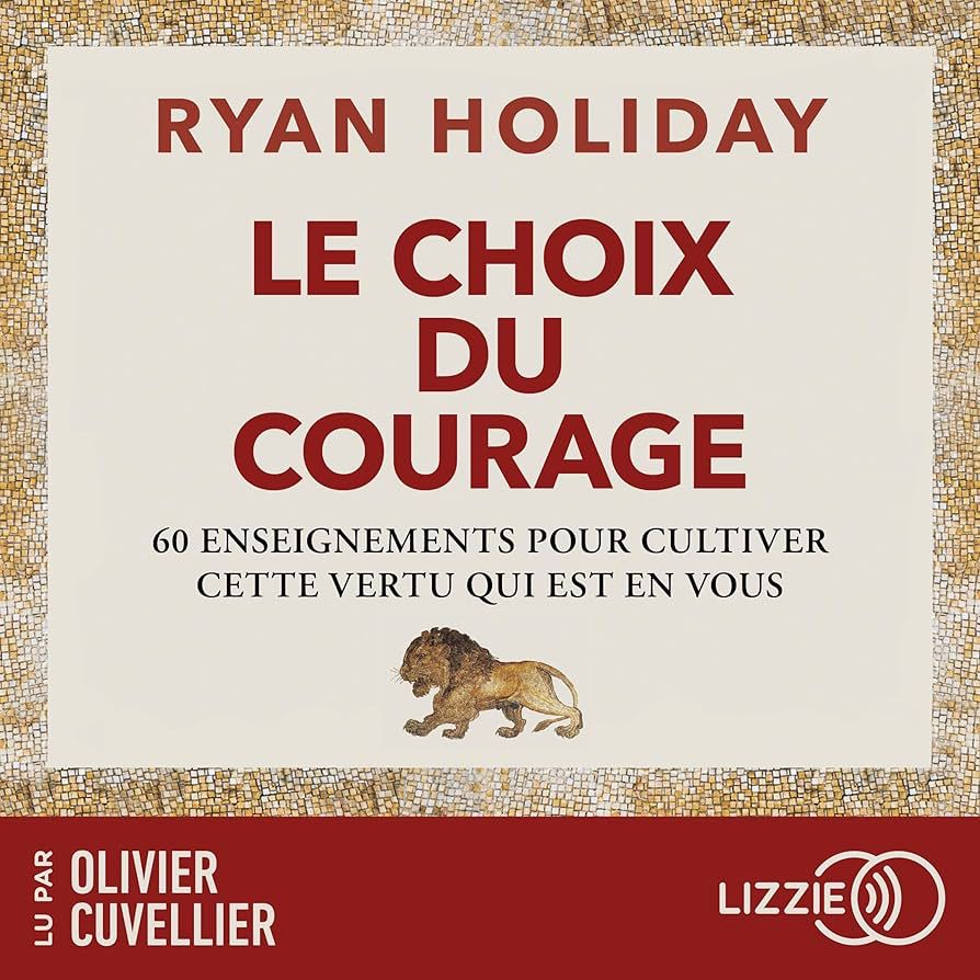 LE CHOIX DU COURAGE- 60 ENSEIGNEMENTS POUR CULTIVER CETTE VERTU QUI EST EN VOUS